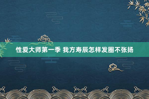 性爱大师第一季 我方寿辰怎样发圈不张扬