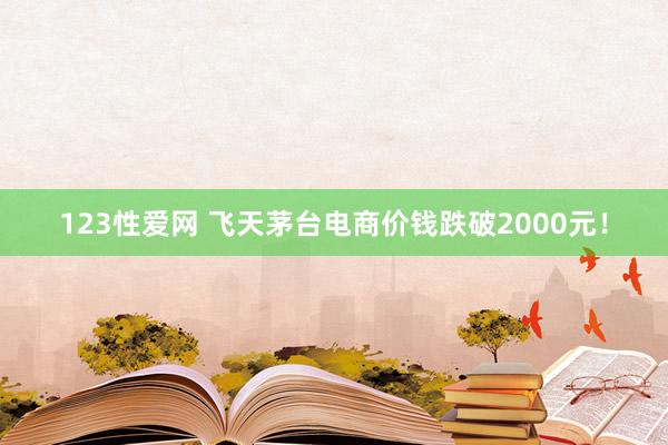 123性爱网 飞天茅台电商价钱跌破2000元！