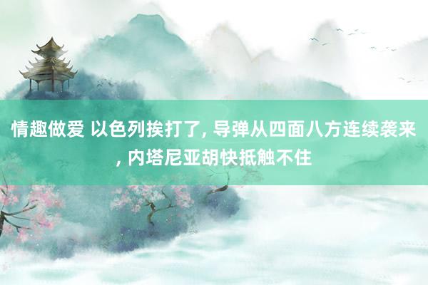 情趣做爱 以色列挨打了， 导弹从四面八方连续袭来， 内塔尼亚胡快抵触不住