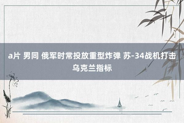 a片 男同 俄军时常投放重型炸弹 苏-34战机打击乌克兰指标