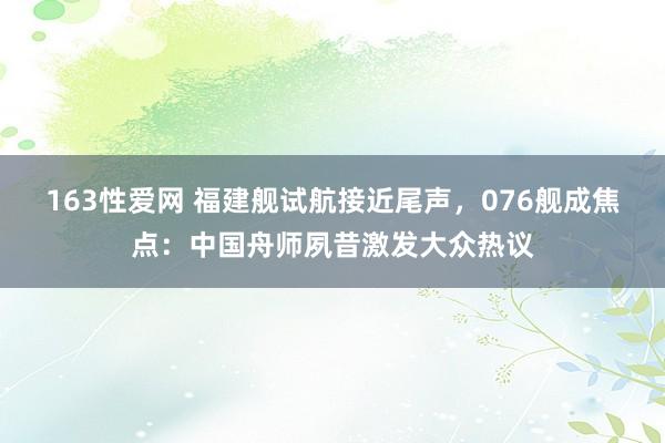 163性爱网 福建舰试航接近尾声，076舰成焦点：中国舟师夙昔激发大众热议