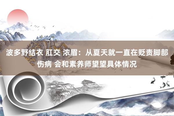 波多野结衣 肛交 浓眉：从夏天就一直在贬责脚部伤病 会和素养师望望具体情况