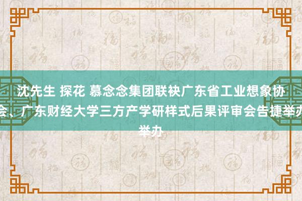 沈先生 探花 慕念念集团联袂广东省工业想象协会、广东财经大学三方产学研样式后果评审会告捷举办