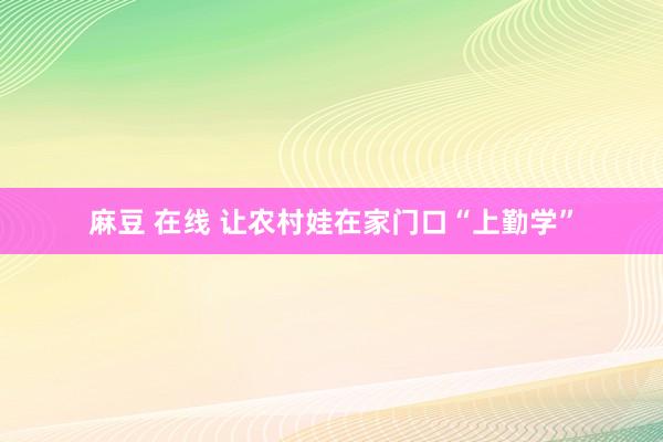 麻豆 在线 让农村娃在家门口“上勤学”