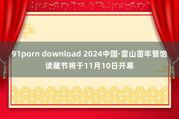 91porn download 2024中国·雷山苗年暨饱读藏节将于11月10日开幕