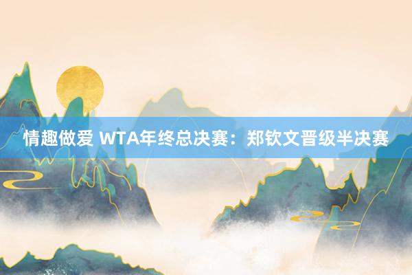 情趣做爱 WTA年终总决赛：郑钦文晋级半决赛