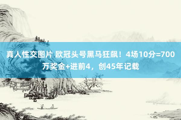 真人性交图片 欧冠头号黑马狂飙！4场10分=700万奖金+进前4，创45年记载