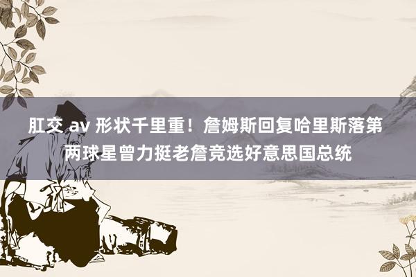 肛交 av 形状千里重！詹姆斯回复哈里斯落第 两球星曾力挺老詹竞选好意思国总统