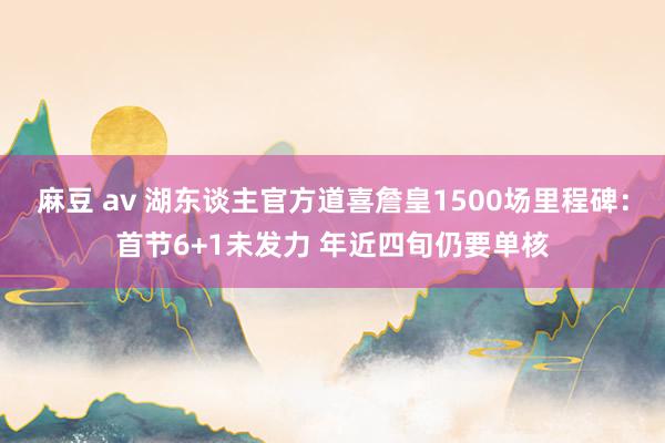 麻豆 av 湖东谈主官方道喜詹皇1500场里程碑：首节6+1未发力 年近四旬仍要单核