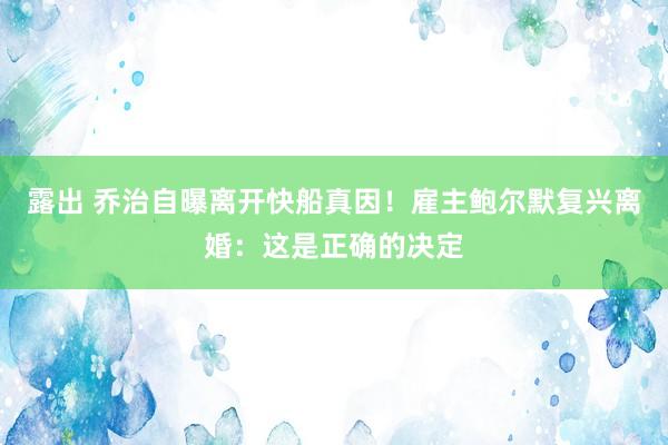 露出 乔治自曝离开快船真因！雇主鲍尔默复兴离婚：这是正确的决定