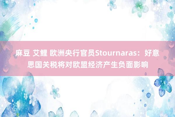 麻豆 艾鲤 欧洲央行官员Stournaras：好意思国关税将对欧盟经济产生负面影响