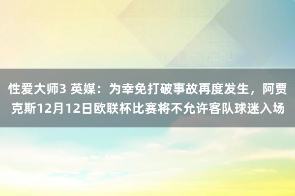 性爱大师3 英媒：为幸免打破事故再度发生，阿贾克斯12月12日欧联杯比赛将不允许客队球迷入场