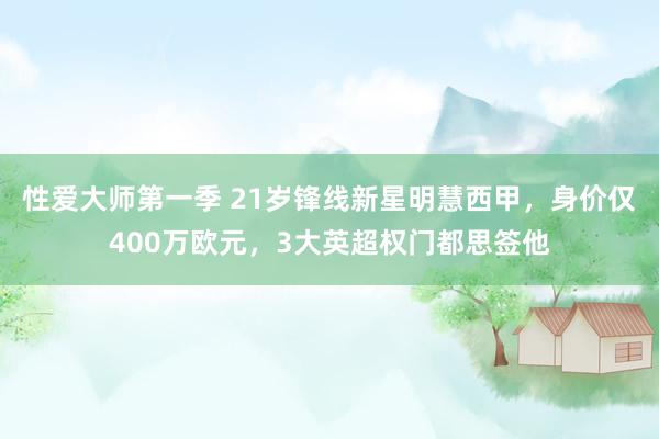 性爱大师第一季 21岁锋线新星明慧西甲，身价仅400万欧元，3大英超权门都思签他