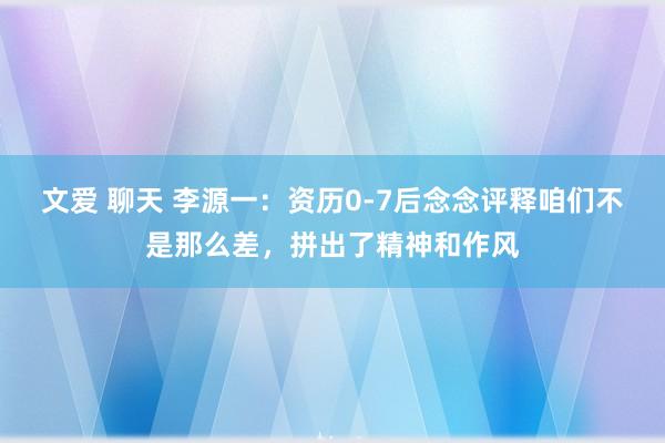 文爱 聊天 李源一：资历0-7后念念评释咱们不是那么差，拼出了精神和作风