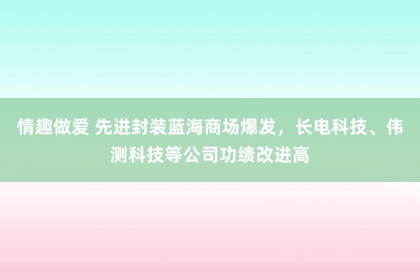 情趣做爱 先进封装蓝海商场爆发，长电科技、伟测科技等公司功绩改进高