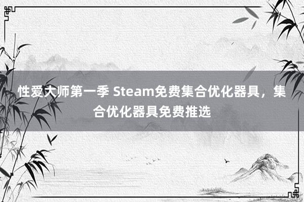 性爱大师第一季 Steam免费集合优化器具，集合优化器具免费推选