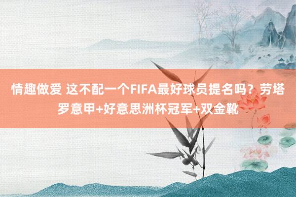 情趣做爱 这不配一个FIFA最好球员提名吗？劳塔罗意甲+好意思洲杯冠军+双金靴