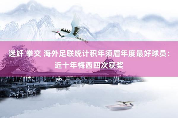 迷奸 拳交 海外足联统计积年须眉年度最好球员：近十年梅西四次获奖