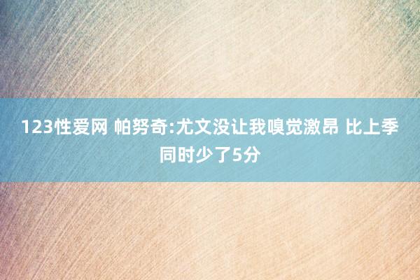 123性爱网 帕努奇:尤文没让我嗅觉激昂 比上季同时少了5分