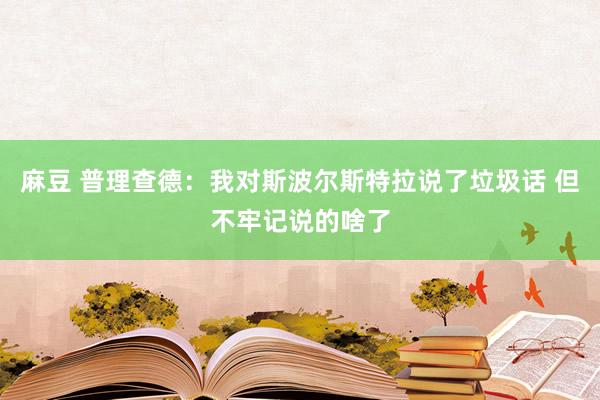 麻豆 普理查德：我对斯波尔斯特拉说了垃圾话 但不牢记说的啥了