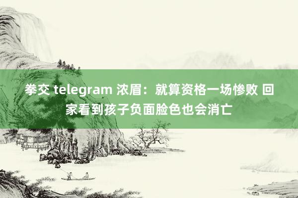 拳交 telegram 浓眉：就算资格一场惨败 回家看到孩子负面脸色也会消亡