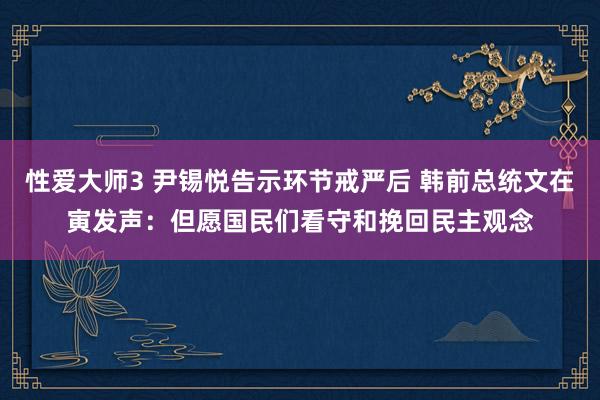 性爱大师3 尹锡悦告示环节戒严后 韩前总统文在寅发声：但愿国民们看守和挽回民主观念