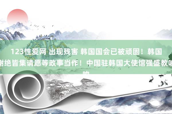 123性爱网 出现残害 韩国国会已被顽固！韩国谢绝皆集请愿等政事当作！中国驻韩国大使馆强盛教唆