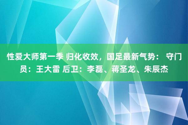 性爱大师第一季 归化收效，国足最新气势： 守门员：王大雷 后卫：李磊、蒋圣龙、朱辰杰