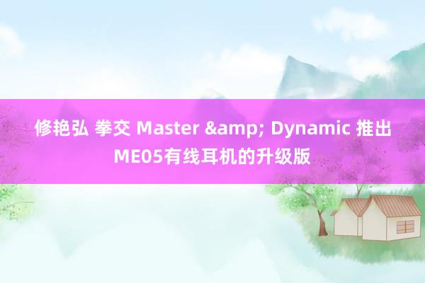 修艳弘 拳交 Master & Dynamic 推出ME05有线耳机的升级版