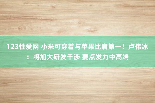 123性爱网 小米可穿着与苹果比肩第一！卢伟冰：将加大研发干涉 要点发力中高端