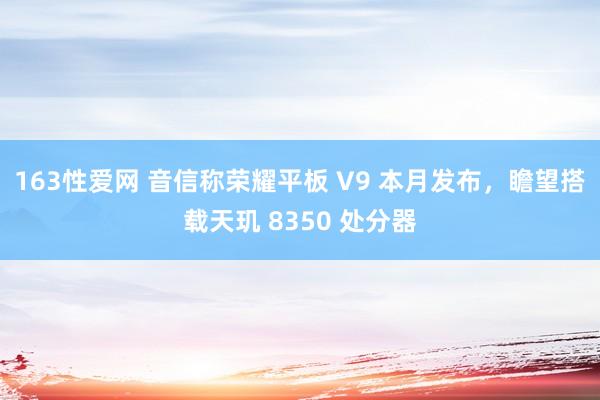 163性爱网 音信称荣耀平板 V9 本月发布，瞻望搭载天玑 8350 处分器