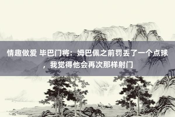 情趣做爱 毕巴门将：姆巴佩之前罚丢了一个点球，我觉得他会再次那样射门