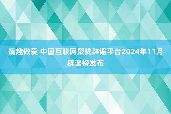 情趣做爱 中国互联网聚拢辟谣平台2024年11月辟谣榜发布