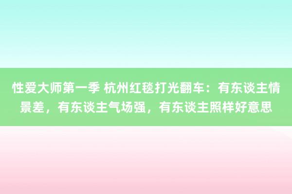 性爱大师第一季 杭州红毯打光翻车：有东谈主情景差，有东谈主气场强，有东谈主照样好意思