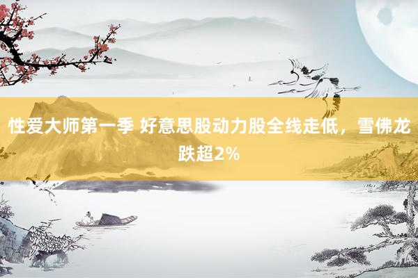 性爱大师第一季 好意思股动力股全线走低，雪佛龙跌超2%