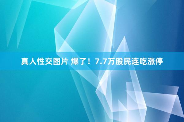 真人性交图片 爆了！7.7万股民连吃涨停