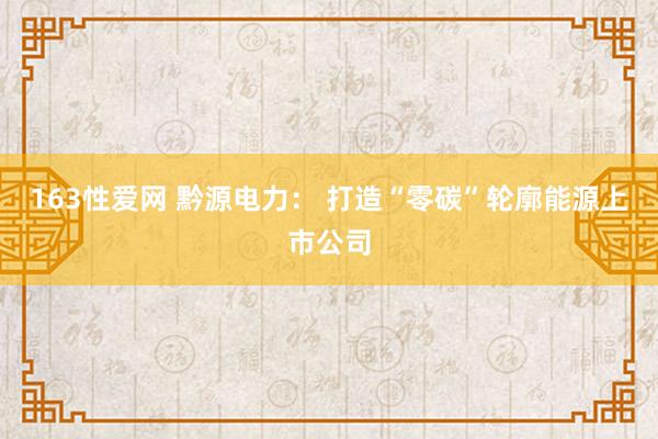 163性爱网 黔源电力： 打造“零碳”轮廓能源上市公司