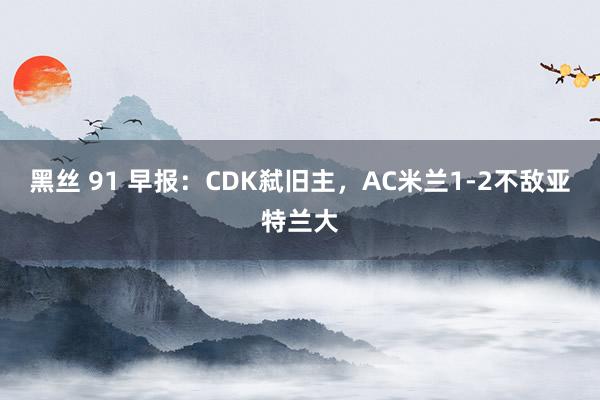 黑丝 91 早报：CDK弑旧主，AC米兰1-2不敌亚特兰大