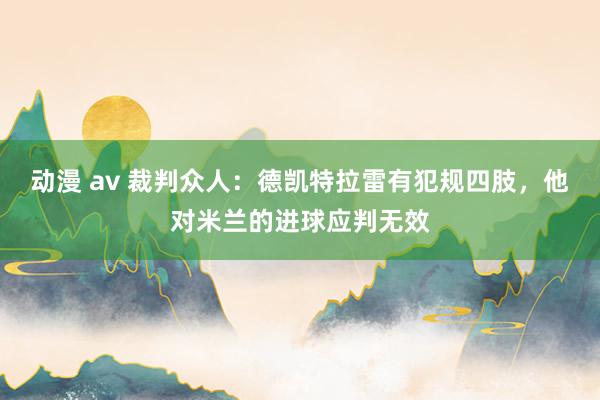 动漫 av 裁判众人：德凯特拉雷有犯规四肢，他对米兰的进球应判无效