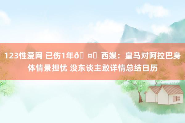 123性爱网 已伤1年🤕西媒：皇马对阿拉巴身体情景担忧 没东谈主敢详情总结日历