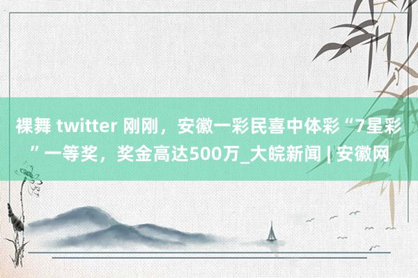 裸舞 twitter 刚刚，安徽一彩民喜中体彩“7星彩”一等奖，奖金高达500万_大皖新闻 | 安徽网