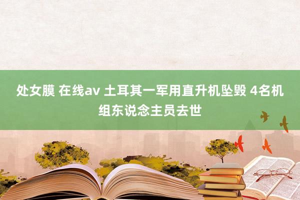 处女膜 在线av 土耳其一军用直升机坠毁 4名机组东说念主员去世