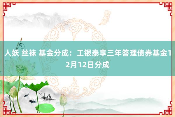 人妖 丝袜 基金分成：工银泰享三年答理债券基金12月12日分成