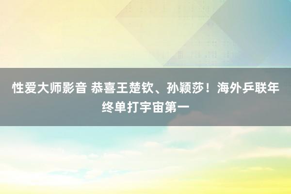 性爱大师影音 恭喜王楚钦、孙颖莎！海外乒联年终单打宇宙第一