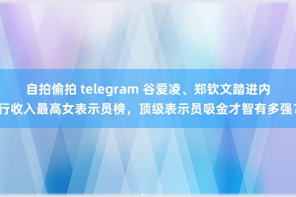 自拍偷拍 telegram 谷爱凌、郑钦文踏进内行收入最高女表示员榜，顶级表示员吸金才智有多强？