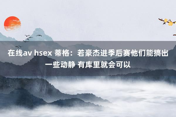 在线av hsex 蒂格：若豪杰进季后赛他们能搞出一些动静 有库里就会可以