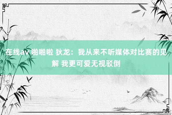 在线av 啪啪啦 狄龙：我从来不听媒体对比赛的见解 我更可爱无视驳倒