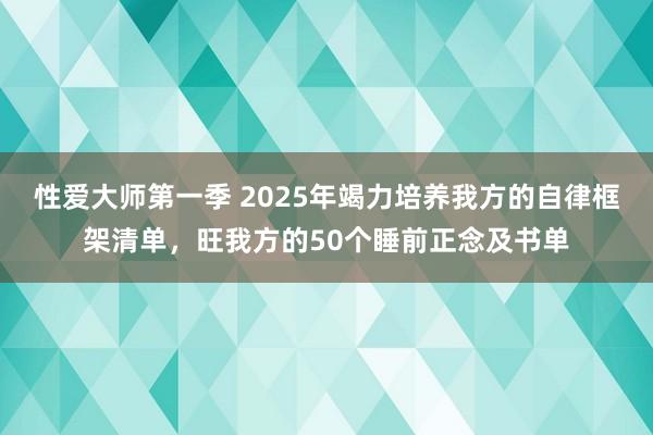 性爱大师第一季 2025年竭力培养我方的自律框架清单，旺我方的50个睡前正念及书单