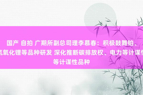 国产 自拍 广期所副总司理李慕春：积极鼓舞铂、钯、氢氧化锂等品种研发 深化推断碳排放权、电力等计谋性品种