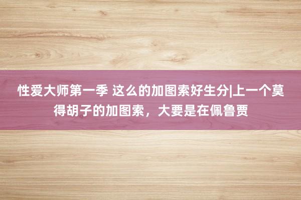 性爱大师第一季 这么的加图索好生分|上一个莫得胡子的加图索，大要是在佩鲁贾